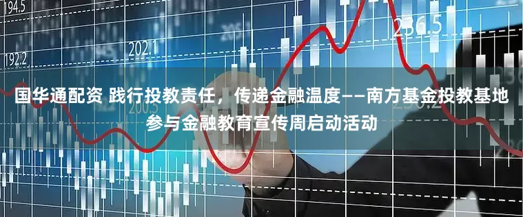 国华通配资 践行投教责任，传递金融温度——南方基金投教基地参与金融教育宣传周启动活动