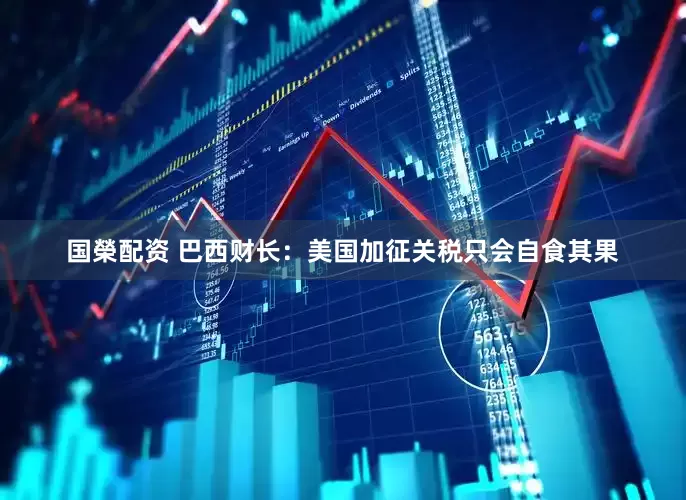 国榮配资 巴西财长：美国加征关税只会自食其果