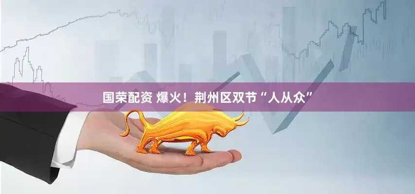 国荣配资 爆火！荆州区双节“人从众”