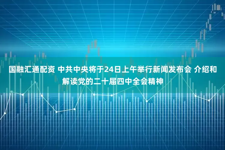 国融汇通配资 中共中央将于24日上午举行新闻发布会 介绍和解读党的二十届四中全会精神