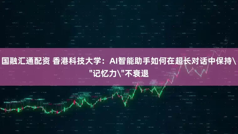 国融汇通配资 香港科技大学：AI智能助手如何在超长对话中保持＂记忆力＂不衰退