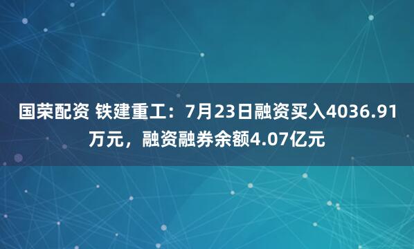 国荣配资 铁建重工：7月23日融资买入4036.91万元，融资融券余额4.07亿元