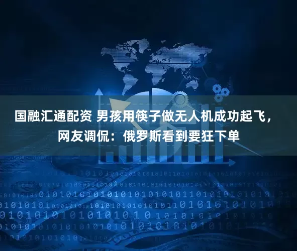 国融汇通配资 男孩用筷子做无人机成功起飞， 网友调侃：俄罗斯看到要狂下单