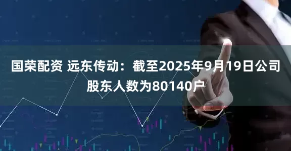 国荣配资 远东传动：截至2025年9月19日公司股东人数为80140户