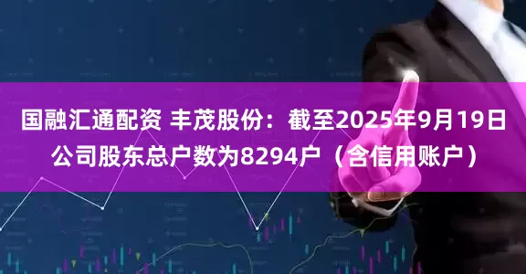 国融汇通配资 丰茂股份：截至2025年9月19日公司股东总户数为8294户（含信用账户）