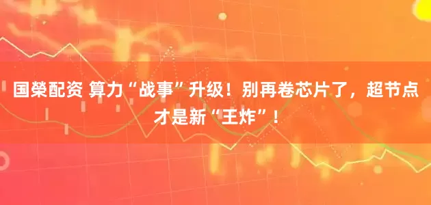 国榮配资 算力“战事”升级!别再卷芯片了,超节点才是新“王炸”!