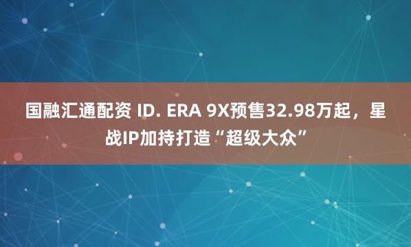 国融汇通配资 ID. ERA 9X预售32.98万起,星战IP加持打造“超级大众”