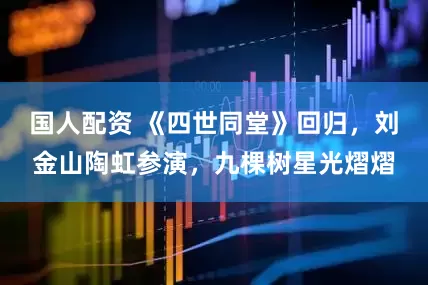 国人配资 《四世同堂》回归，刘金山陶虹参演，九棵树星光熠熠