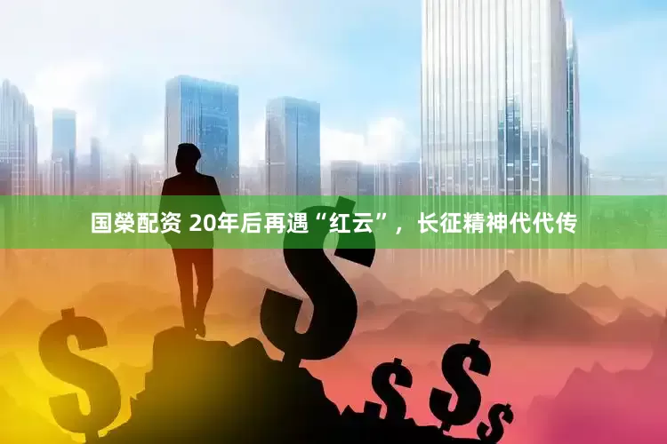 国榮配资 20年后再遇“红云”，长征精神代代传