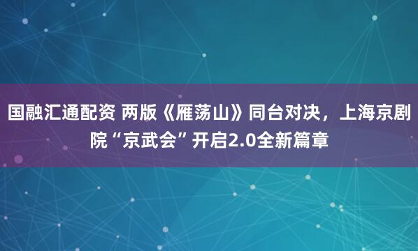国融汇通配资 两版《雁荡山》同台对决，上海京剧院“京武会”开启2.0全新篇章