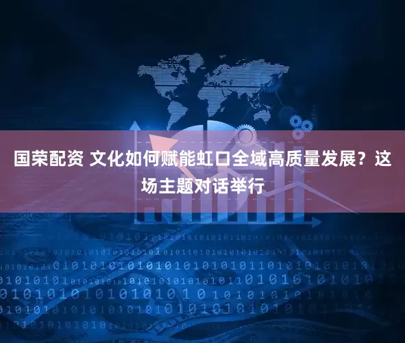 国荣配资 文化如何赋能虹口全域高质量发展？这场主题对话举行